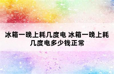 冰箱一晚上耗几度电 冰箱一晚上耗几度电多少钱正常